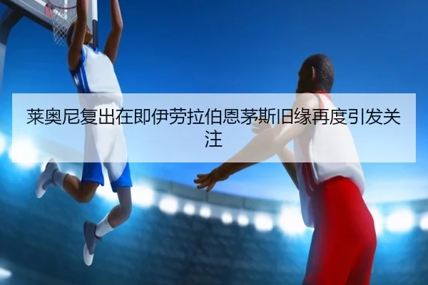 莱奥尼复出在即伊劳拉伯恩茅斯旧缘再度引发关注